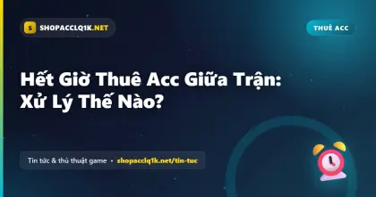 Hết Giờ Thuê Acc Giữa Trận: Xử Lý Thế Nào?