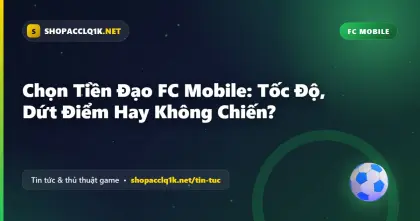 Chọn Tiền Đạo FC Mobile: Tốc Độ, Dứt Điểm Hay Không Chiến?