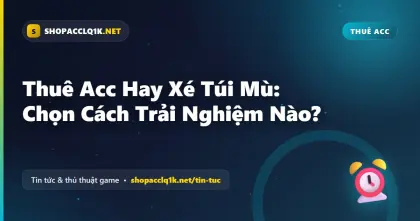 Thuê Acc Hay Xé Túi Mù: Chọn Cách Trải Nghiệm Nào?