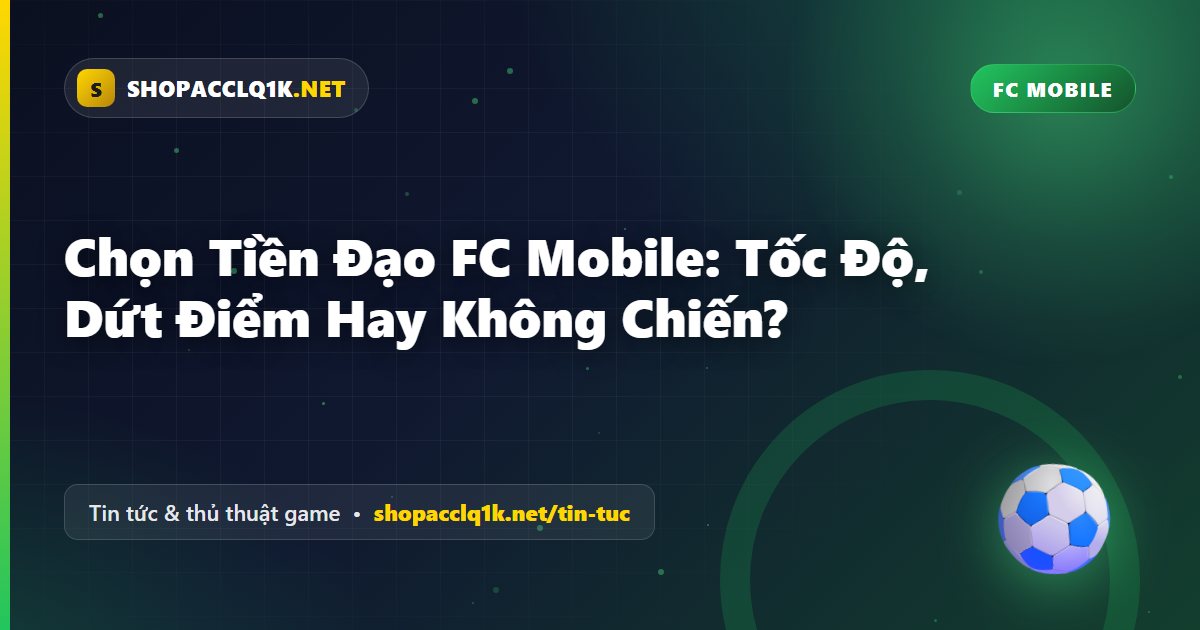 Chọn Tiền Đạo FC Mobile: Tốc Độ, Dứt Điểm Hay Không Chiến?